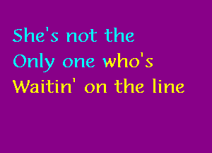 She's not the
Only one who's

Waitin' on the line