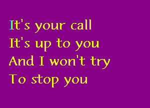 It's your call
It's up to you

And I won't try
To stop you