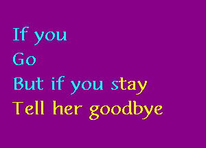 If you
Go

But if you stay
Tell her goodbye