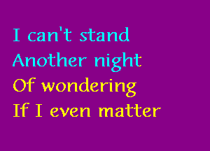 I can't stand
Another night

Of wondering
If I even matter