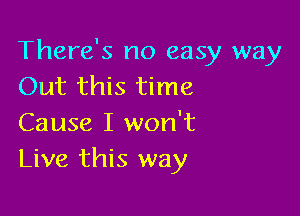 There's no easy way
Out this time

Cause I won't
Live this way