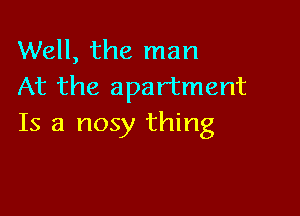 Well, the man
At the apartment

Is a nosy thing