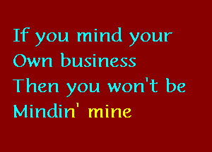 If you mind your
Own business

Then you won't be
Mindin' mine