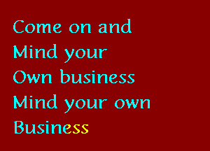 Come on and
Mind your

Own business
Mind your own
Business