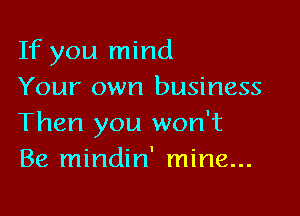 If you mind
Your own business

Then you won't
Be mindin' mine...