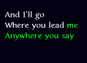 And I'll go
Where you lead me

Anywhere you say