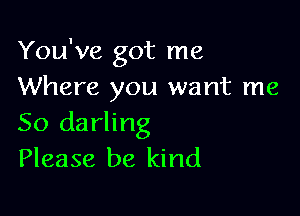 You've got me
Where you want me

So darling
Please be kind