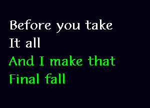 Before you take
It all

And I make that
Final fall