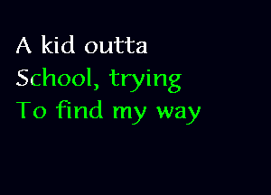 A kid outta
School, trying

To find my way