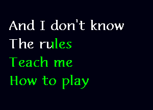 And I don't know
The rules

Teach me
How to play