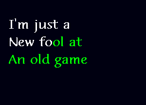 I'm just a
New fool at

An old game