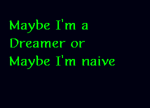 Maybe I'm a
Dreamer or

Maybe I'm naive