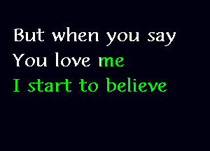 But when you say
You love me

I start to believe