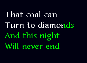 That coal can
Turn to diamonds

And this night
Will never end