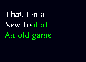 That I'm a
New fool at

An old game
