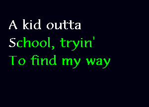 A kid outta
School, tryin'

To find my way