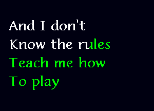 And I don't
Know the rules

Teach me how
To play
