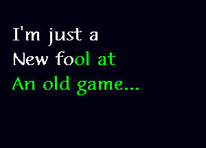 I'm just a
New fool at

An old game...