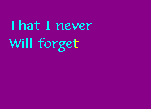 That I never
Will forget