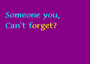 Someone you,
Can't forget?