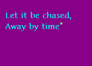 Let it be chased,
Away by time