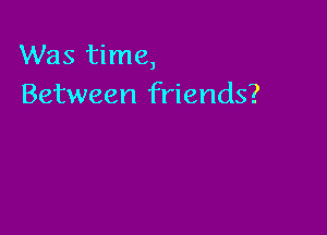 Was time,
Between friends?