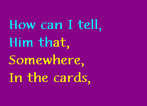 How can I tell,
Him that,

Somewhere,
In the cards,