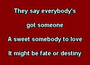 They say everybody's

got someone

A sweet somebody to love

It might be fate or destiny