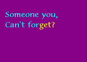 Someone you,
Can't forget?