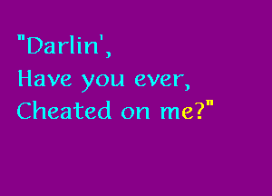 Darlin',
Have you ever,

Cheated on me?