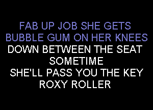 FAB UP JOB SHE GETS
BUBBLE GUM ON HER KNEES
DOWN BETWEEN THE SEAT

SOMETIME
SHE'LL PASS YOU THE KEY
ROXY ROLLER