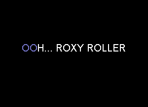 OOH... ROXY ROLLER