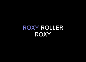 ROXY ROLLER

ROXY