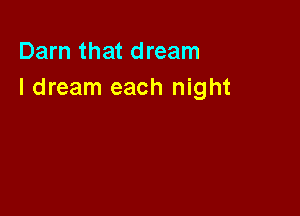 Darn that dream
I dream each night