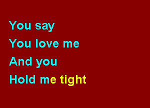 You say
You love me

And you
Hold me tight