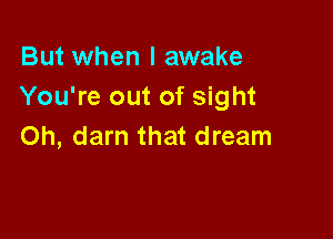 But when I awake
You're out of sight

Oh, darn that dream