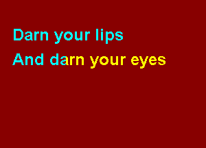 Darn your lips
And darn your eyes