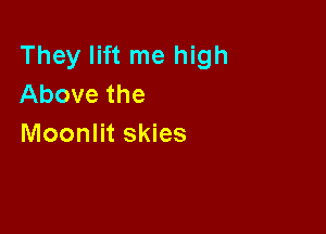 They lift me high
Above the

Moonlit skies