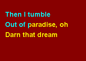 Then I tumble
Out of paradise, oh

Darn that dream