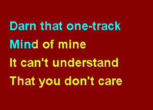 Darn that one-track
Mind of mine

It can't understand
That you don't care