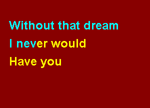 Without that dream
I never would

Have you