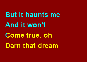 But it haunts me
And it won't

Come true, oh
Darn that dream