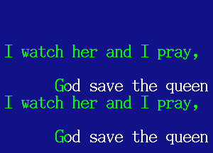 I watch her and I pray,

God save the queen
I watch her and I pray,

God save the queen