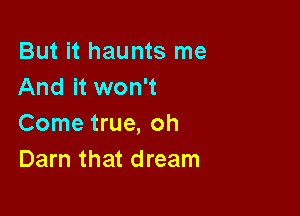 But it haunts me
And it won't

Come true, oh
Darn that dream