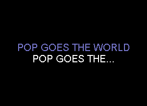 POP GOES THE WORLD

POP GOES THE...