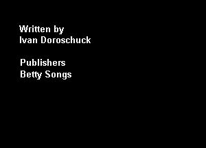 Written by
Ivan Doroschuck

Publishers
Betty Songs