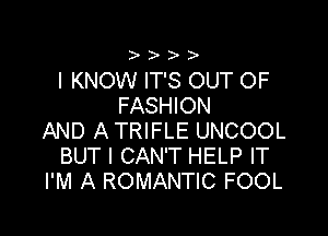 I KNOW IT'S OUT OF
FASHION

AND A TRIFLE UNCOOL
BUT I CAN'T HELP IT
I'M A ROMANTIC FOOL