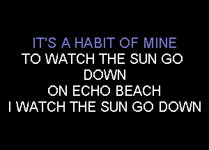 IT'S A HABIT OF MINE
TO WATCH THE SUN GO
DOWN

ON ECHO BEACH
I WATCH THE SUN GO DOWN