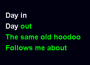 Day in
Day out

The same old hoodoo
Follows me about