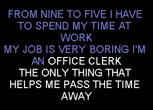 FROM NINE TO FIVE I HAVE
TO SPEND MY TIME AT
WORK
MY JOB IS VERY BORING I'M
AN OFFICE CLERK
THE ONLY THING THAT
HELPS ME PASS THE TIME
AWAY